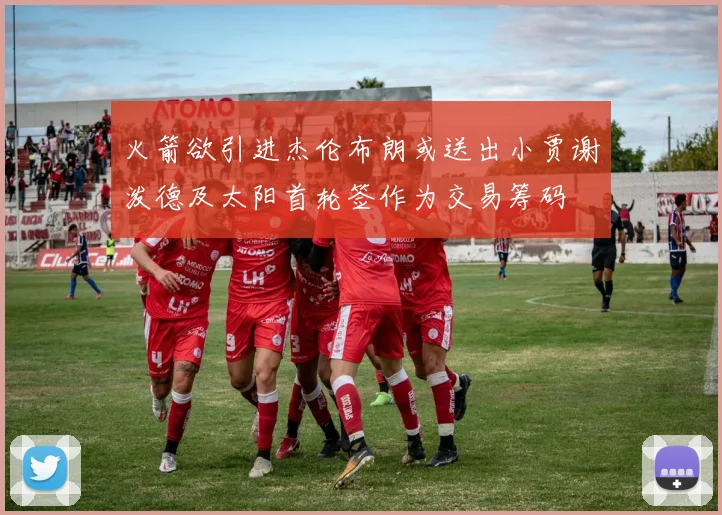 火箭欲引进杰伦布朗或送出小贾谢泼德及太阳首轮签作为交易筹码