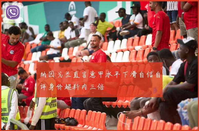 纳因戈兰直言意甲水平下滑自信自评身价超科内三倍
