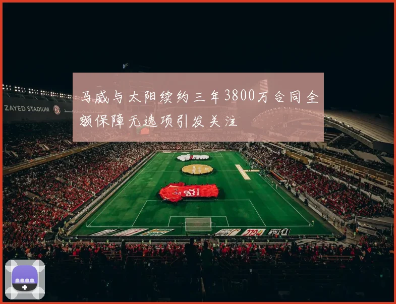 马威与太阳续约三年3800万合同全额保障无选项引发关注