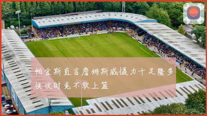 帕金斯直言詹姆斯威慑力十足隆多快攻时竟不敢上篮