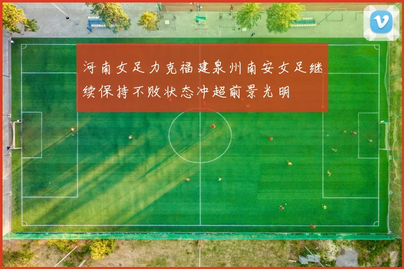河南女足力克福建泉州南安女足继续保持不败状态冲超前景光明