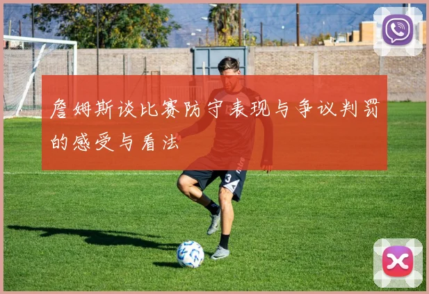 詹姆斯谈比赛防守表现与争议判罚的感受与看法