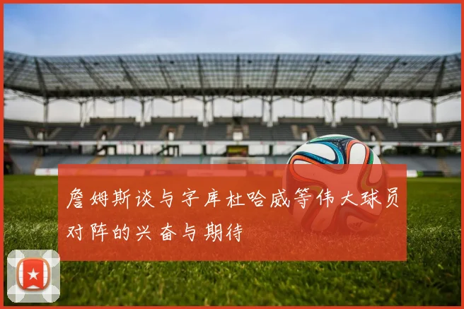 詹姆斯谈与字库杜哈威等伟大球员对阵的兴奋与期待