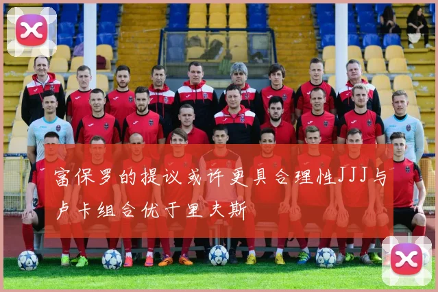 富保罗的提议或许更具合理性JJJ与卢卡组合优于里夫斯