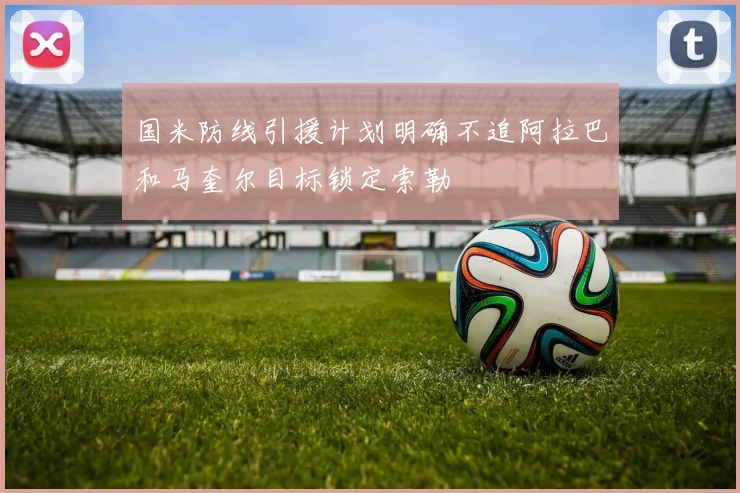 国米防线引援计划明确不追阿拉巴和马奎尔目标锁定索勒