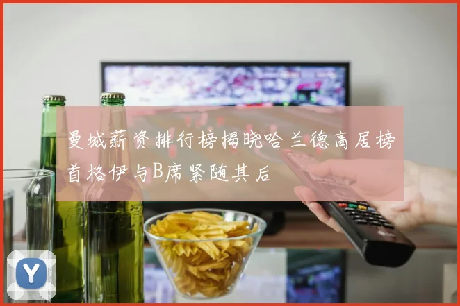 曼城薪资排行榜揭晓哈兰德高居榜首格伊与B席紧随其后