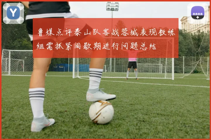 鲁媒点评泰山队客战蓉城表现教练组需抓紧间歇期进行问题总结