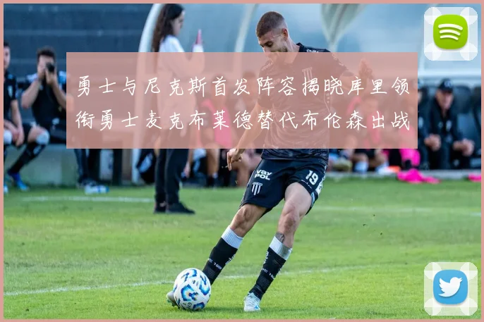 勇士与尼克斯首发阵容揭晓库里领衔勇士麦克布莱德替代布伦森出战