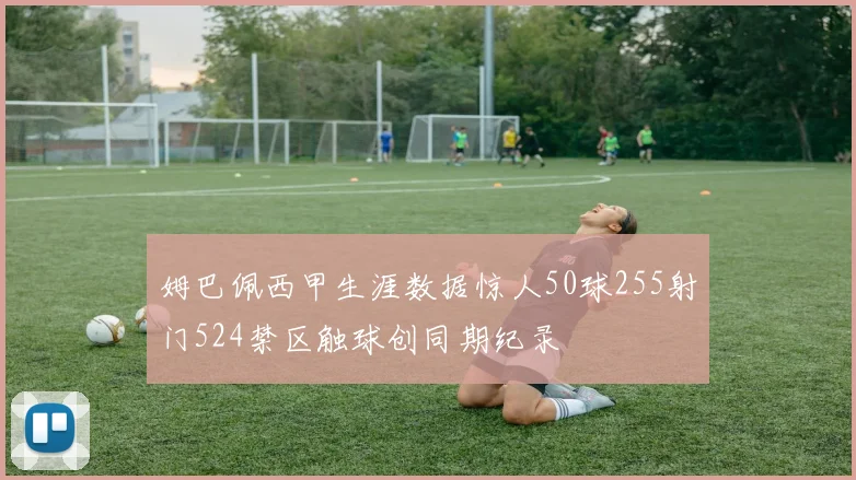 姆巴佩西甲生涯数据惊人50球255射门524禁区触球创同期纪录