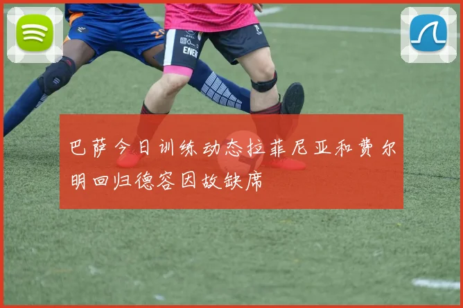 巴萨今日训练动态拉菲尼亚和费尔明回归德容因故缺席