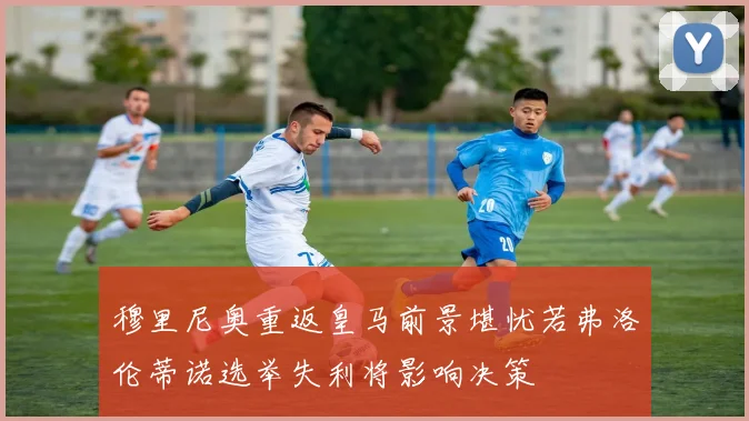 穆里尼奥重返皇马前景堪忧若弗洛伦蒂诺选举失利将影响决策