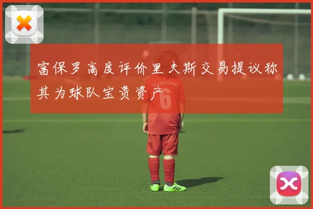 富保罗高度评价里夫斯交易提议称其为球队宝贵资产