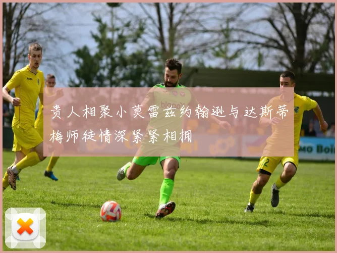 贵人相聚小莫雷兹约翰逊与达斯蒂梅师徒情深紧紧相拥