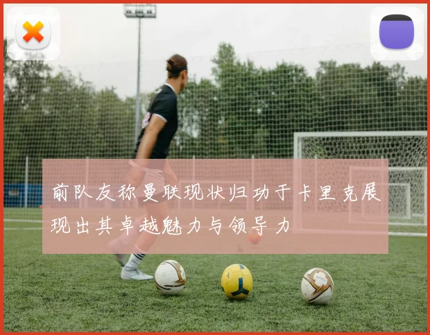前队友称曼联现状归功于卡里克展现出其卓越魅力与领导力