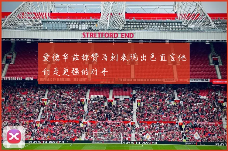 爱德华兹称赞马刺表现出色直言他们是更强的对手