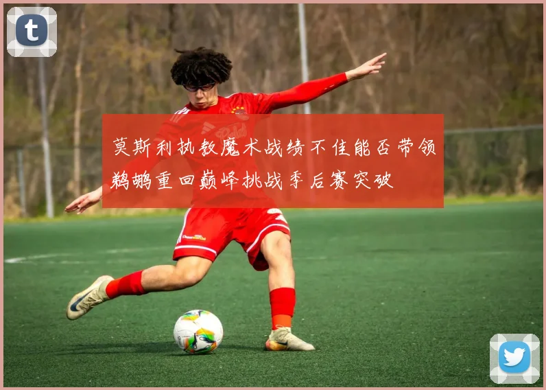 莫斯利执教魔术战绩不佳能否带领鹈鹕重回巅峰挑战季后赛突破