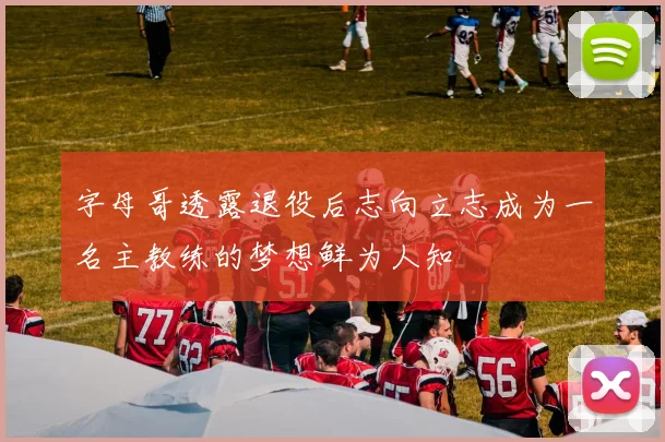 字母哥透露退役后志向立志成为一名主教练的梦想鲜为人知