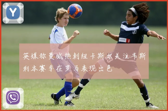 英媒称曼城热刺纽卡斯尔关注韦斯利本赛季在罗马表现出色