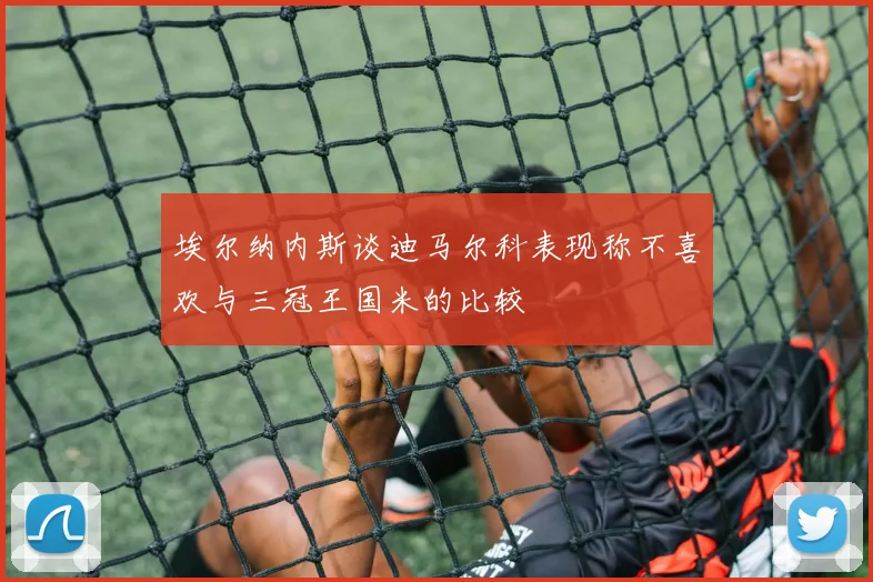 埃尔纳内斯谈迪马尔科表现称不喜欢与三冠王国米的比较
