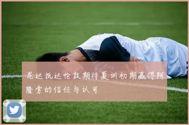 昆达抵达伦敦期待夏训初期赢得阿隆索的信任与认可