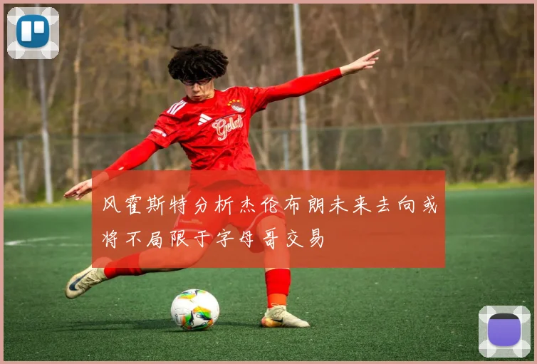 风霍斯特分析杰伦布朗未来去向或将不局限于字母哥交易