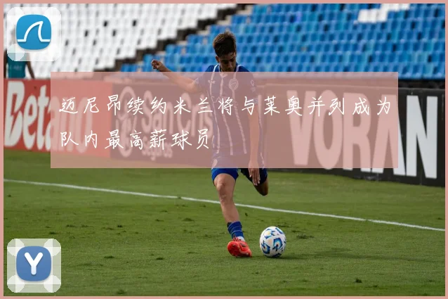 迈尼昂续约米兰将与莱奥并列成为队内最高薪球员