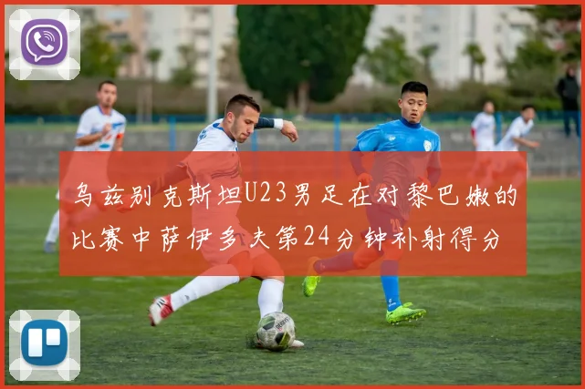 乌兹别克斯坦U23男足在对黎巴嫩的比赛中萨伊多夫第24分钟补射得分领先1-0