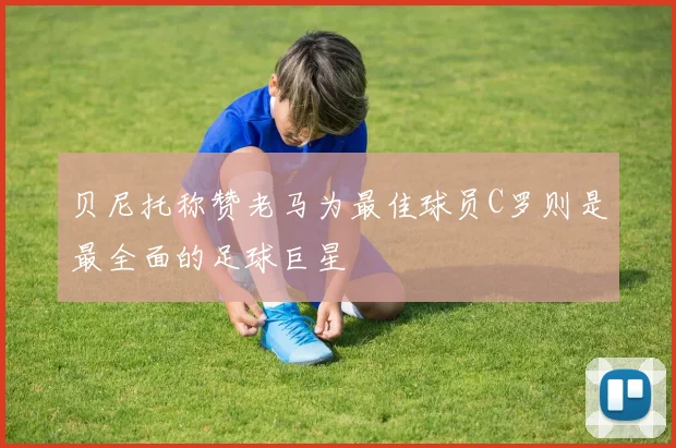 贝尼托称赞老马为最佳球员C罗则是最全面的足球巨星